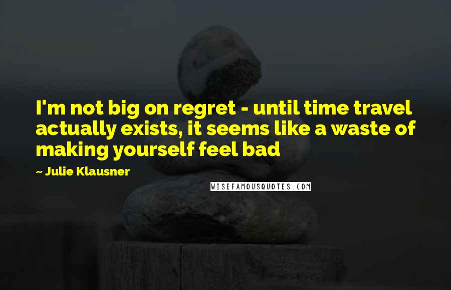 Julie Klausner Quotes: I'm not big on regret - until time travel actually exists, it seems like a waste of making yourself feel bad