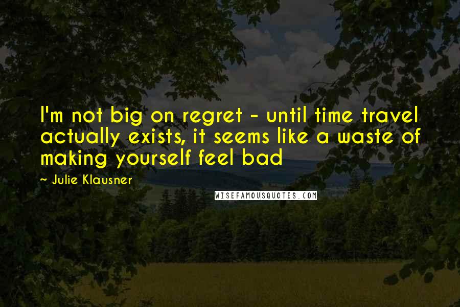 Julie Klausner Quotes: I'm not big on regret - until time travel actually exists, it seems like a waste of making yourself feel bad