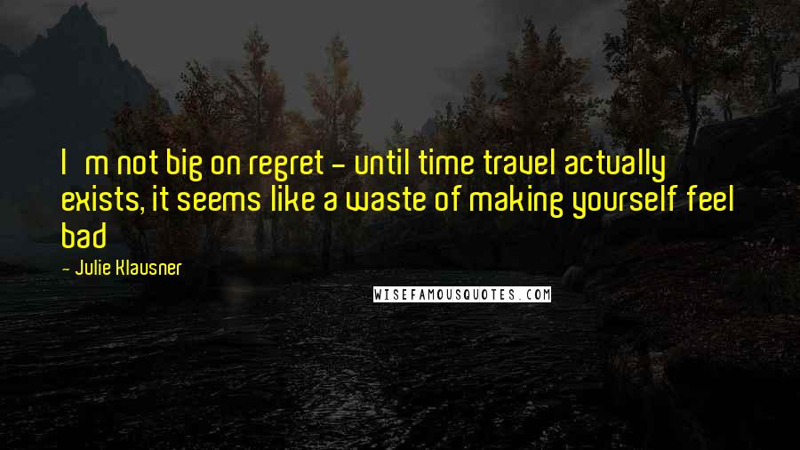 Julie Klausner Quotes: I'm not big on regret - until time travel actually exists, it seems like a waste of making yourself feel bad
