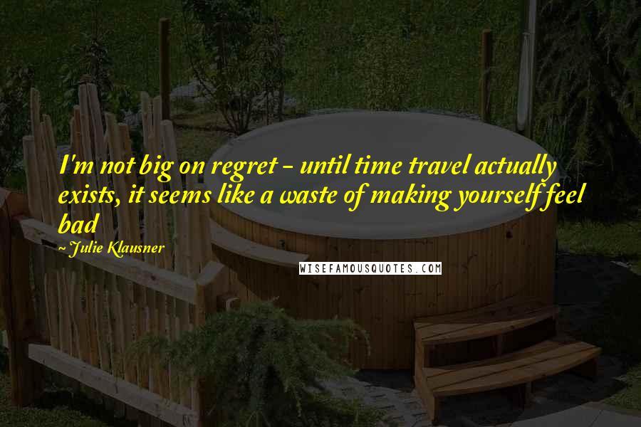 Julie Klausner Quotes: I'm not big on regret - until time travel actually exists, it seems like a waste of making yourself feel bad