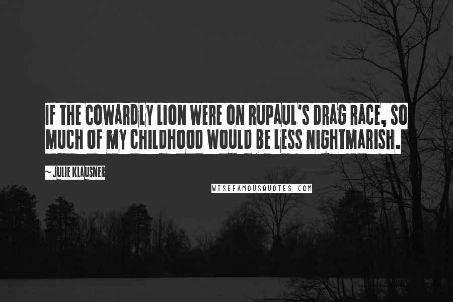Julie Klausner Quotes: If the Cowardly Lion were on RuPaul's Drag Race, so much of my childhood would be less nightmarish.