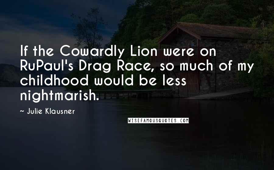 Julie Klausner Quotes: If the Cowardly Lion were on RuPaul's Drag Race, so much of my childhood would be less nightmarish.