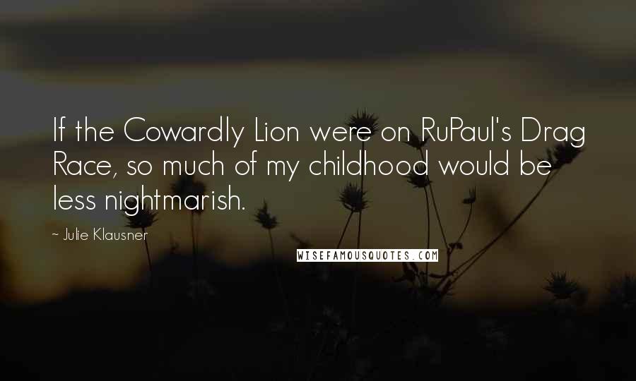 Julie Klausner Quotes: If the Cowardly Lion were on RuPaul's Drag Race, so much of my childhood would be less nightmarish.