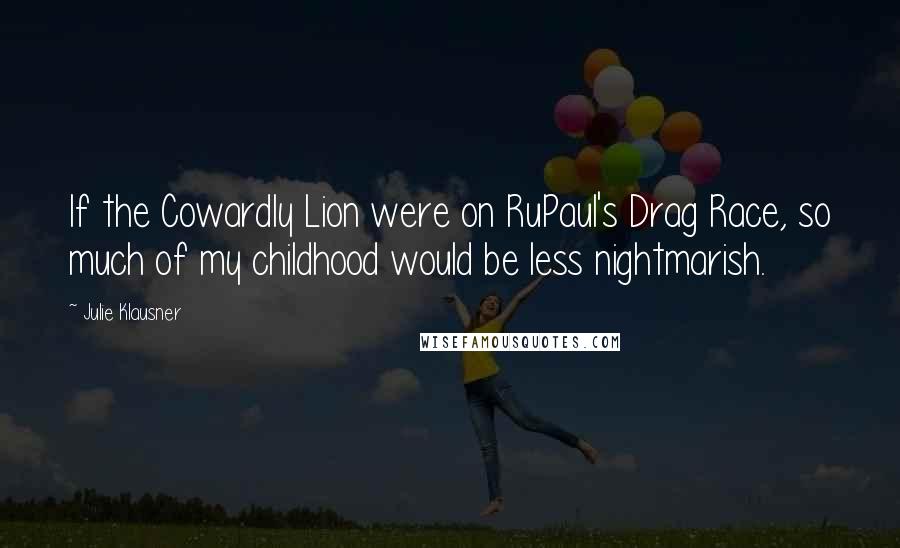 Julie Klausner Quotes: If the Cowardly Lion were on RuPaul's Drag Race, so much of my childhood would be less nightmarish.