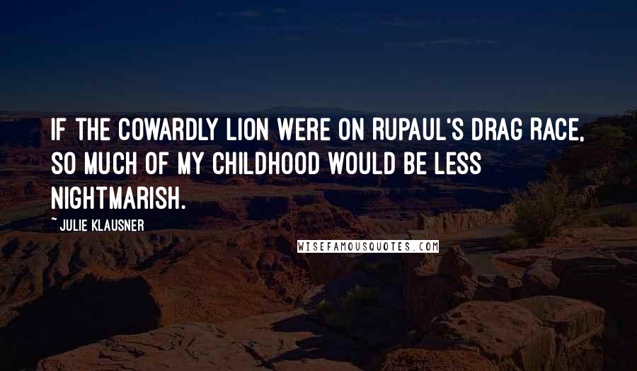 Julie Klausner Quotes: If the Cowardly Lion were on RuPaul's Drag Race, so much of my childhood would be less nightmarish.