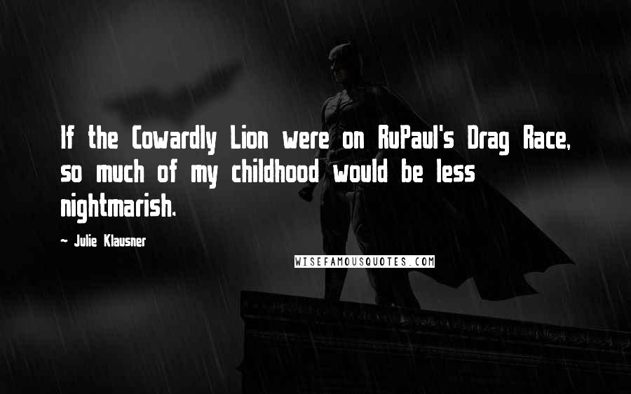Julie Klausner Quotes: If the Cowardly Lion were on RuPaul's Drag Race, so much of my childhood would be less nightmarish.