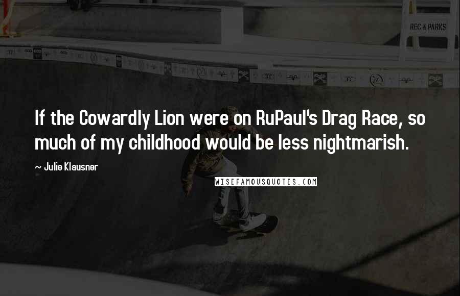Julie Klausner Quotes: If the Cowardly Lion were on RuPaul's Drag Race, so much of my childhood would be less nightmarish.