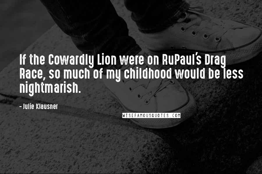 Julie Klausner Quotes: If the Cowardly Lion were on RuPaul's Drag Race, so much of my childhood would be less nightmarish.