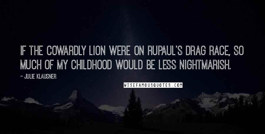 Julie Klausner Quotes: If the Cowardly Lion were on RuPaul's Drag Race, so much of my childhood would be less nightmarish.