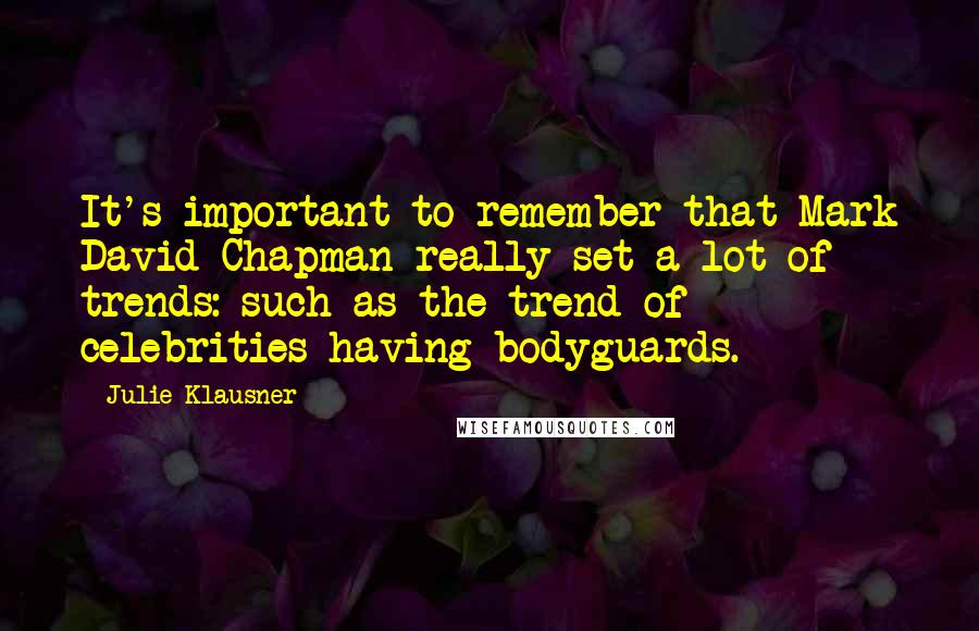 Julie Klausner Quotes: It's important to remember that Mark David Chapman really set a lot of trends: such as the trend of celebrities having bodyguards.