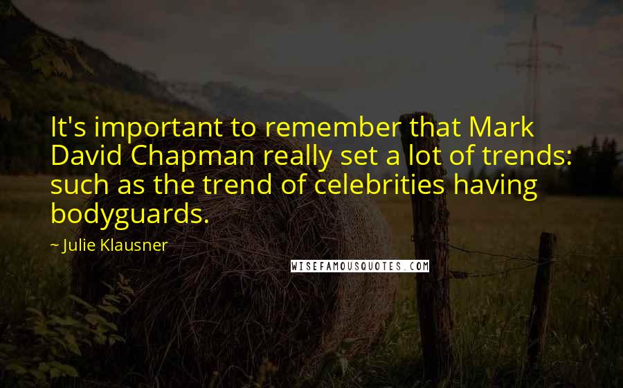 Julie Klausner Quotes: It's important to remember that Mark David Chapman really set a lot of trends: such as the trend of celebrities having bodyguards.