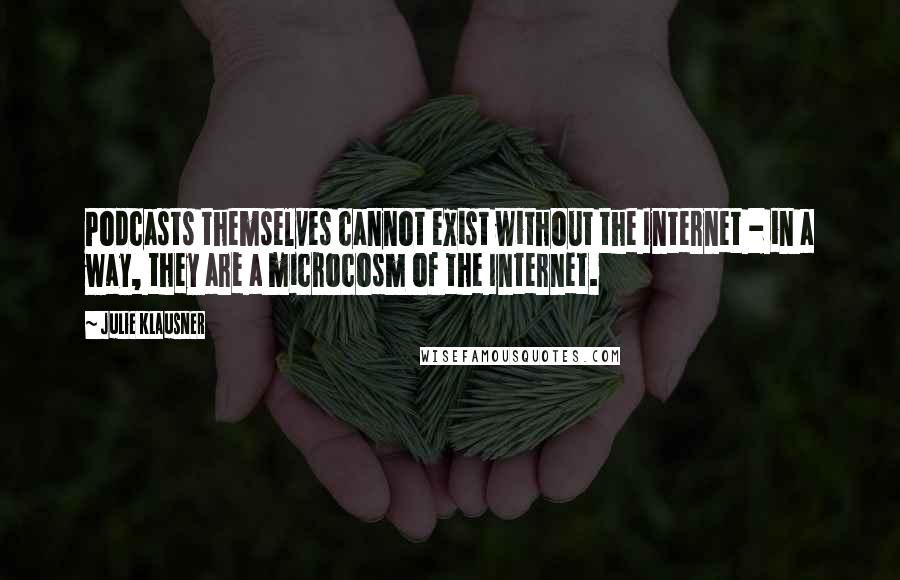 Julie Klausner Quotes: Podcasts themselves cannot exist without the Internet - in a way, they are a microcosm of the Internet.