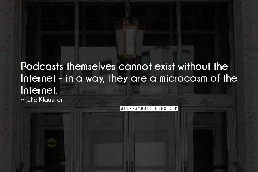 Julie Klausner Quotes: Podcasts themselves cannot exist without the Internet - in a way, they are a microcosm of the Internet.