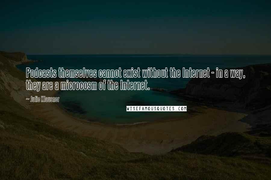 Julie Klausner Quotes: Podcasts themselves cannot exist without the Internet - in a way, they are a microcosm of the Internet.