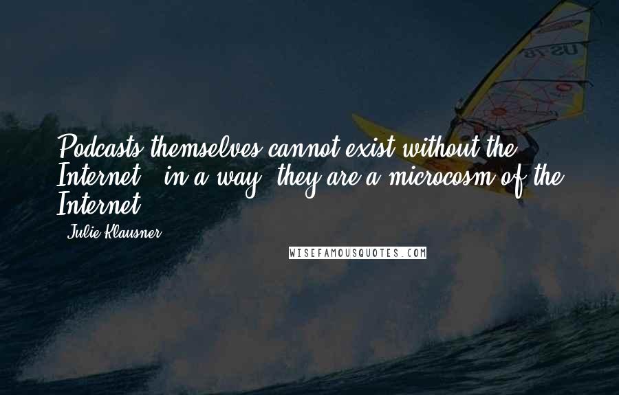 Julie Klausner Quotes: Podcasts themselves cannot exist without the Internet - in a way, they are a microcosm of the Internet.