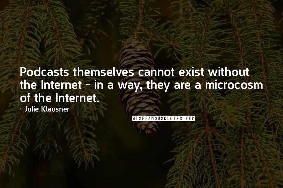 Julie Klausner Quotes: Podcasts themselves cannot exist without the Internet - in a way, they are a microcosm of the Internet.