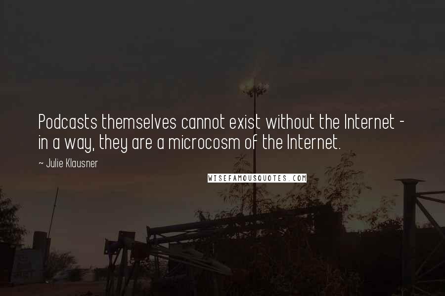 Julie Klausner Quotes: Podcasts themselves cannot exist without the Internet - in a way, they are a microcosm of the Internet.