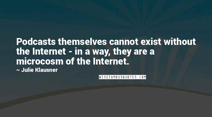 Julie Klausner Quotes: Podcasts themselves cannot exist without the Internet - in a way, they are a microcosm of the Internet.