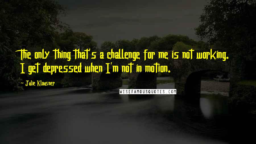 Julie Klausner Quotes: The only thing that's a challenge for me is not working. I get depressed when I'm not in motion.