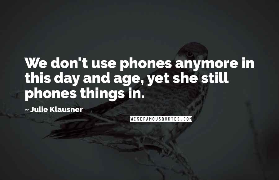 Julie Klausner Quotes: We don't use phones anymore in this day and age, yet she still phones things in.