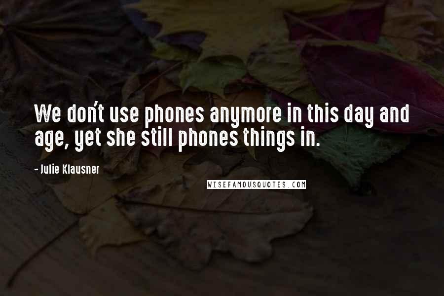 Julie Klausner Quotes: We don't use phones anymore in this day and age, yet she still phones things in.