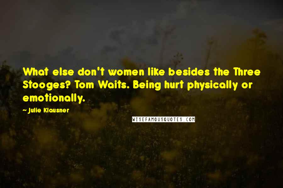 Julie Klausner Quotes: What else don't women like besides the Three Stooges? Tom Waits. Being hurt physically or emotionally.