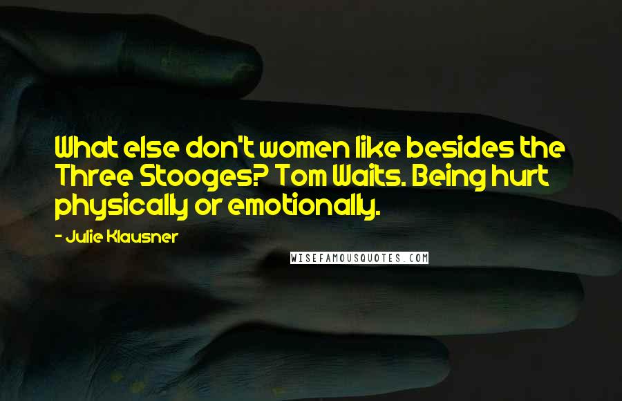 Julie Klausner Quotes: What else don't women like besides the Three Stooges? Tom Waits. Being hurt physically or emotionally.