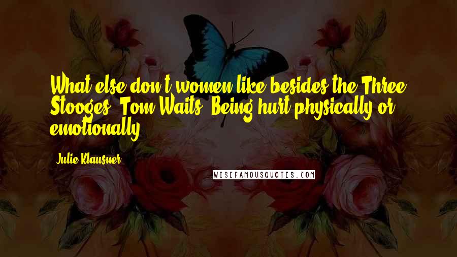 Julie Klausner Quotes: What else don't women like besides the Three Stooges? Tom Waits. Being hurt physically or emotionally.