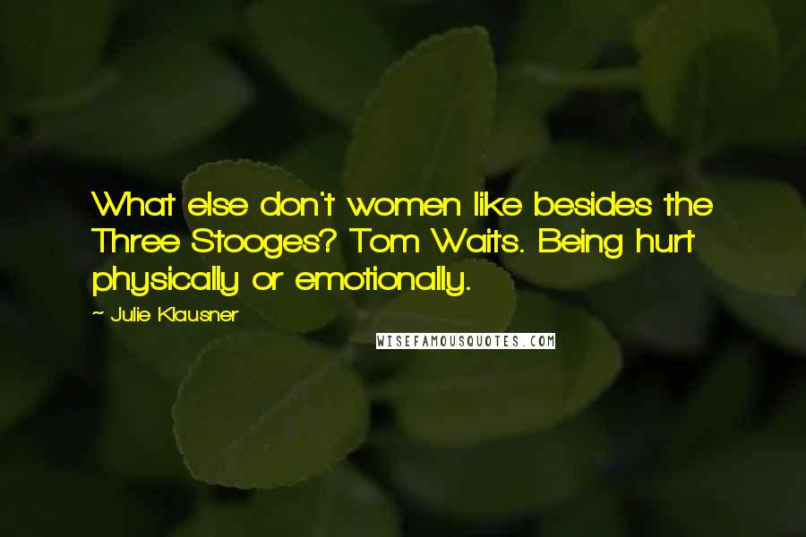 Julie Klausner Quotes: What else don't women like besides the Three Stooges? Tom Waits. Being hurt physically or emotionally.