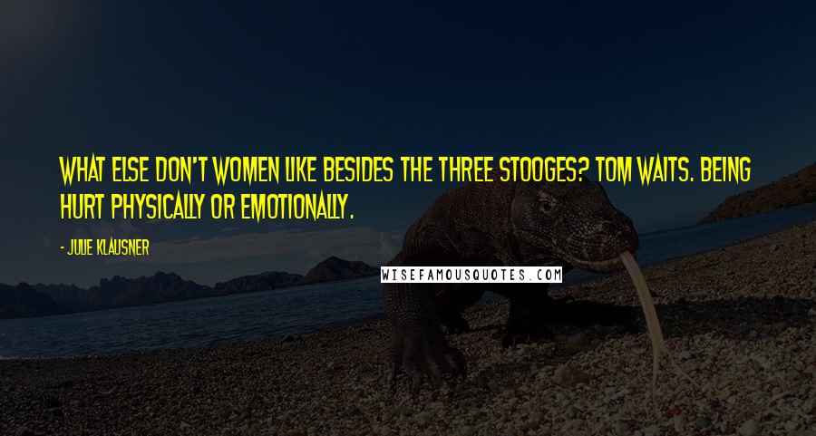 Julie Klausner Quotes: What else don't women like besides the Three Stooges? Tom Waits. Being hurt physically or emotionally.