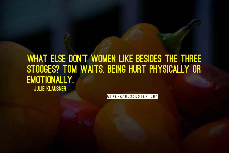 Julie Klausner Quotes: What else don't women like besides the Three Stooges? Tom Waits. Being hurt physically or emotionally.