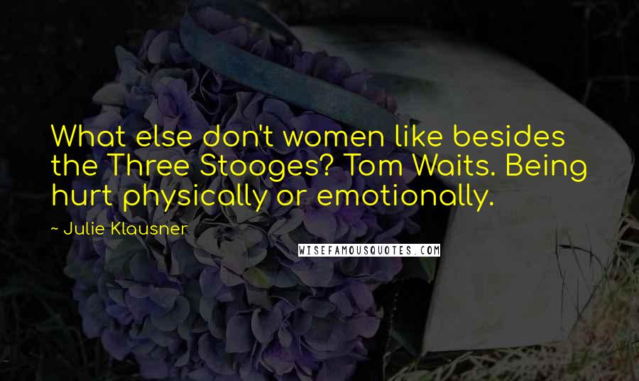 Julie Klausner Quotes: What else don't women like besides the Three Stooges? Tom Waits. Being hurt physically or emotionally.