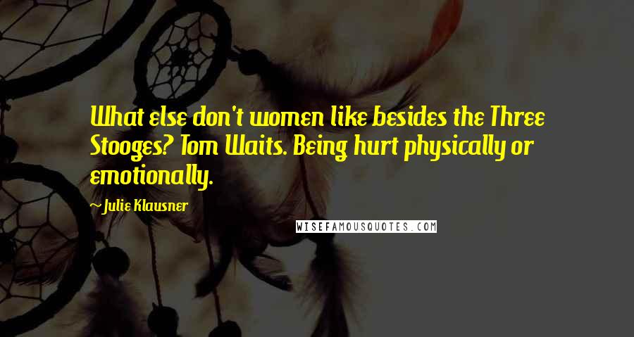 Julie Klausner Quotes: What else don't women like besides the Three Stooges? Tom Waits. Being hurt physically or emotionally.