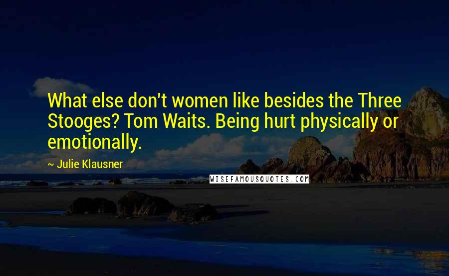 Julie Klausner Quotes: What else don't women like besides the Three Stooges? Tom Waits. Being hurt physically or emotionally.