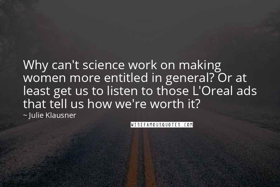 Julie Klausner Quotes: Why can't science work on making women more entitled in general? Or at least get us to listen to those L'Oreal ads that tell us how we're worth it?