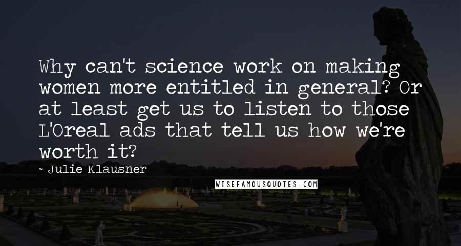 Julie Klausner Quotes: Why can't science work on making women more entitled in general? Or at least get us to listen to those L'Oreal ads that tell us how we're worth it?