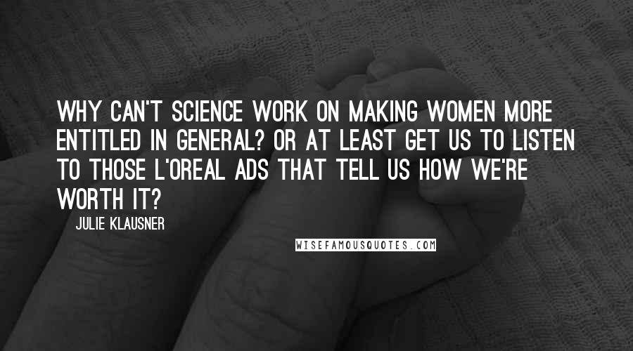 Julie Klausner Quotes: Why can't science work on making women more entitled in general? Or at least get us to listen to those L'Oreal ads that tell us how we're worth it?