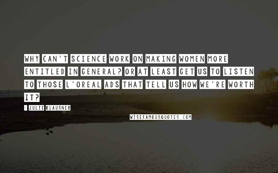 Julie Klausner Quotes: Why can't science work on making women more entitled in general? Or at least get us to listen to those L'Oreal ads that tell us how we're worth it?