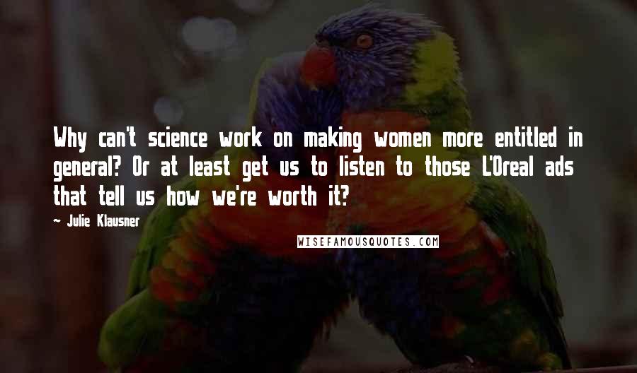 Julie Klausner Quotes: Why can't science work on making women more entitled in general? Or at least get us to listen to those L'Oreal ads that tell us how we're worth it?