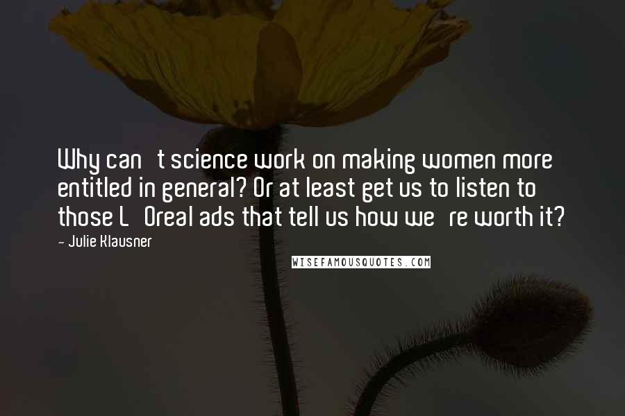Julie Klausner Quotes: Why can't science work on making women more entitled in general? Or at least get us to listen to those L'Oreal ads that tell us how we're worth it?