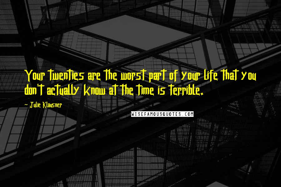 Julie Klausner Quotes: Your twenties are the worst part of your life that you don't actually know at the time is terrible.