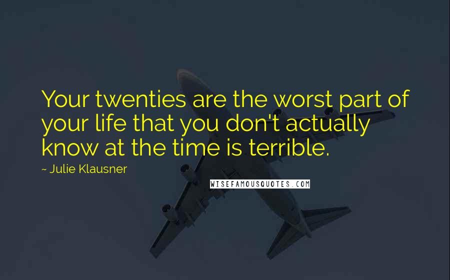 Julie Klausner Quotes: Your twenties are the worst part of your life that you don't actually know at the time is terrible.