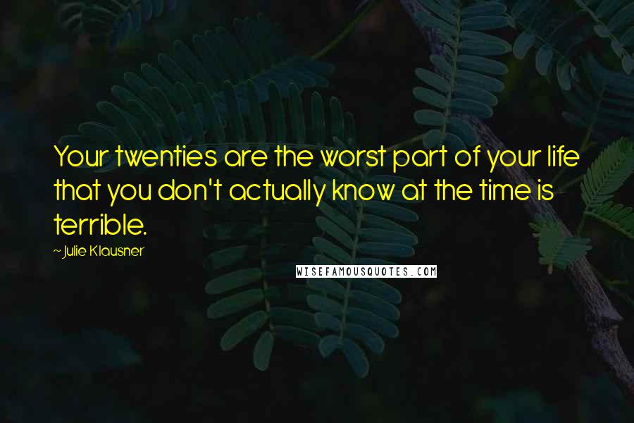 Julie Klausner Quotes: Your twenties are the worst part of your life that you don't actually know at the time is terrible.