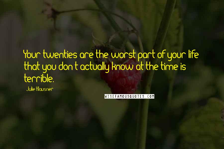 Julie Klausner Quotes: Your twenties are the worst part of your life that you don't actually know at the time is terrible.