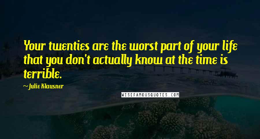 Julie Klausner Quotes: Your twenties are the worst part of your life that you don't actually know at the time is terrible.