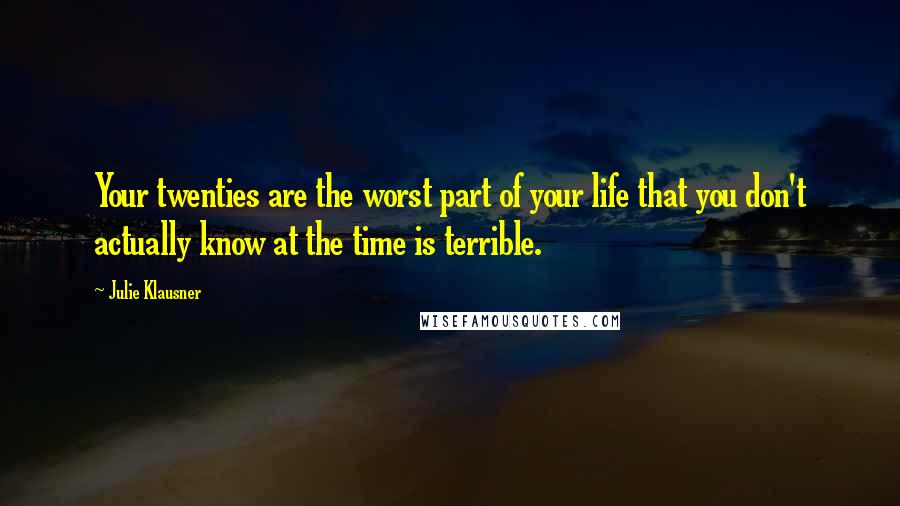 Julie Klausner Quotes: Your twenties are the worst part of your life that you don't actually know at the time is terrible.