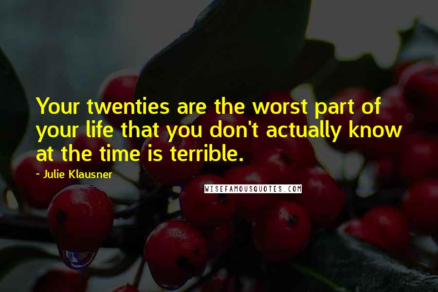 Julie Klausner Quotes: Your twenties are the worst part of your life that you don't actually know at the time is terrible.