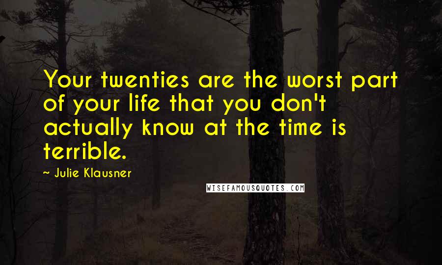 Julie Klausner Quotes: Your twenties are the worst part of your life that you don't actually know at the time is terrible.