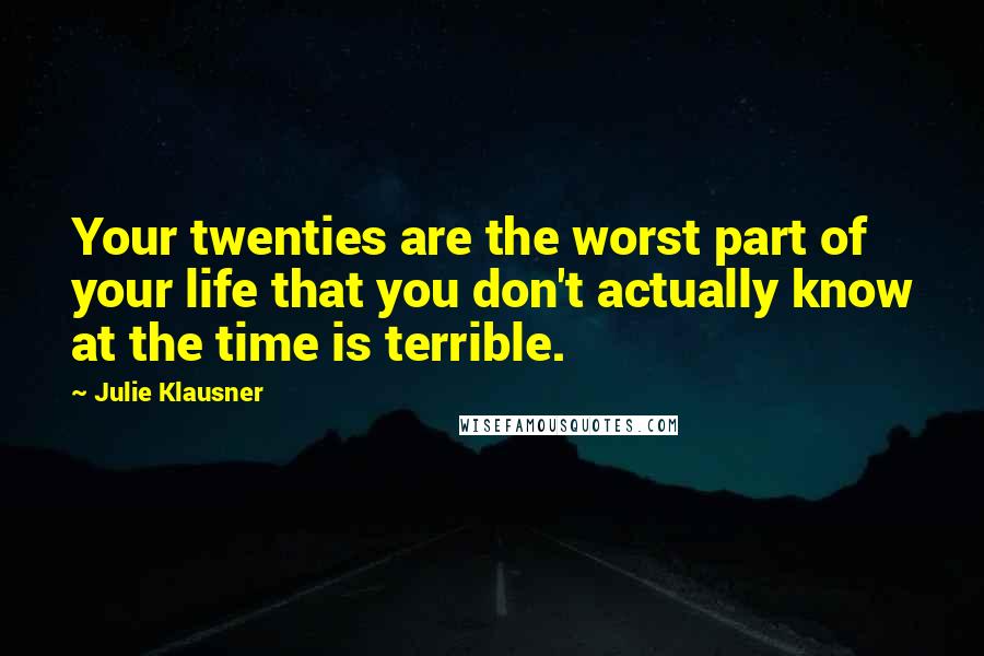 Julie Klausner Quotes: Your twenties are the worst part of your life that you don't actually know at the time is terrible.