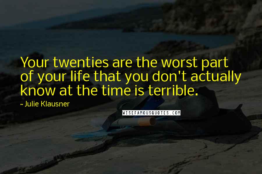 Julie Klausner Quotes: Your twenties are the worst part of your life that you don't actually know at the time is terrible.